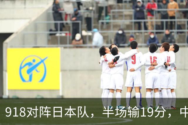 918对阵日本队，半场输19分，中国男篮危险，3人低迷，2短板拉胯